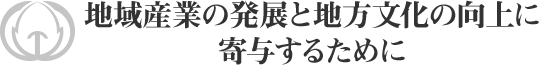 地域産業の発展と地方文化の向上に寄与するために